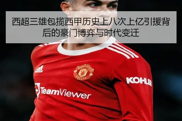 西超三雄包揽西甲历史上八次上亿引援背后的豪门博弈与时代变迁
