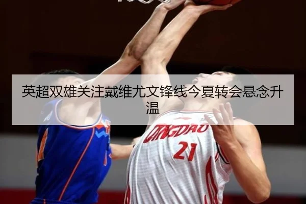 英超双雄关注戴维尤文锋线今夏转会悬念升温