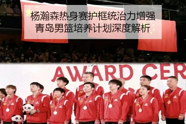 杨瀚森热身赛护框统治力增强 青岛男篮培养计划深度解析