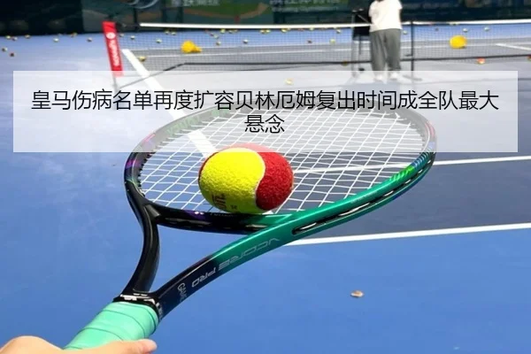 皇马伤病名单再度扩容贝林厄姆复出时间成全队最大悬念